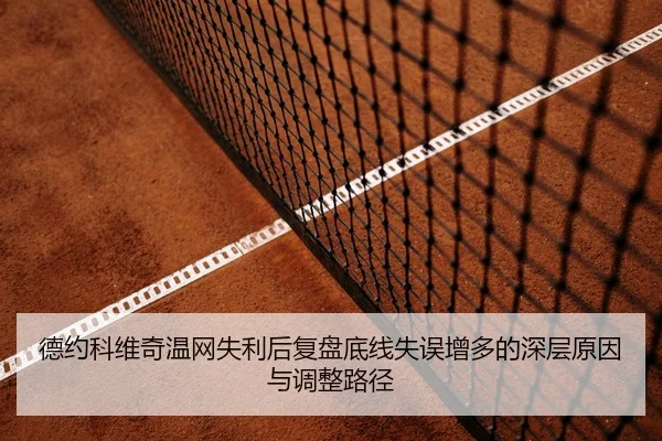 德约科维奇温网失利后复盘底线失误增多的深层原因与调整路径