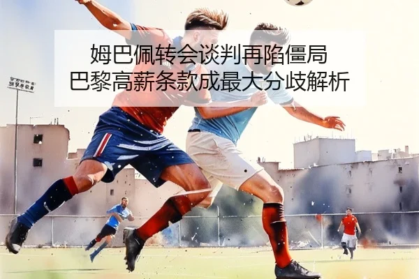 姆巴佩转会谈判再陷僵局 巴黎高薪条款成最大分歧解析