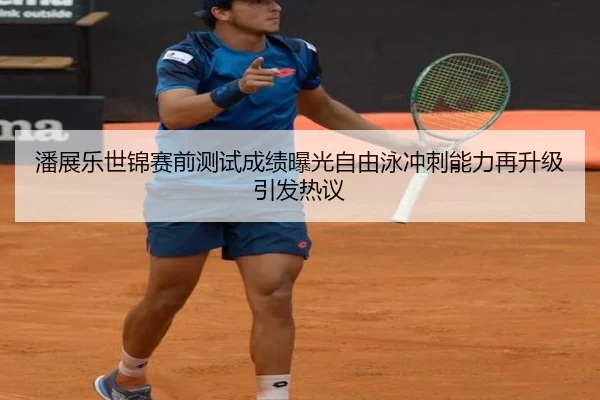 潘展乐世锦赛前测试成绩曝光自由泳冲刺能力再升级引发热议 | mksportsapp