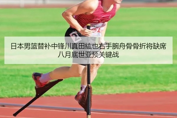 日本男篮替补中锋川真田紘也右手腕舟骨骨折将缺席八月底世亚预关键战 | mksportsapp