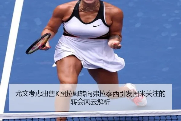 尤文考虑出售K图拉姆转向弗拉泰西引发国米关注的转会风云解析 | mksportsapp