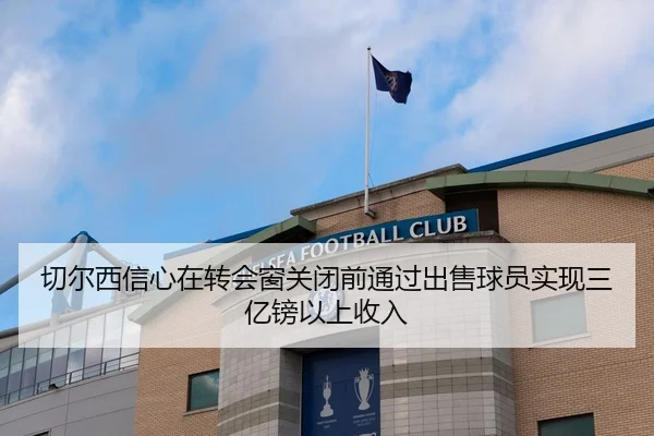切尔西信心在转会窗关闭前通过出售球员实现三亿镑以上收入（mksportsapp）