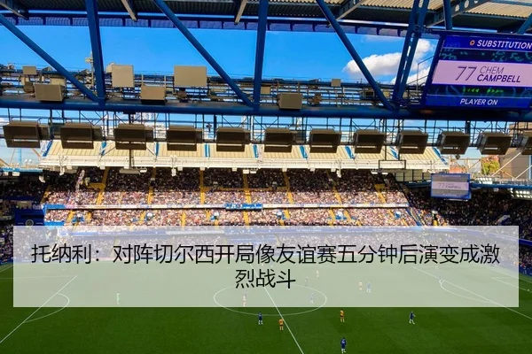 托纳利：对阵切尔西开局像友谊赛五分钟后演变成激烈战斗