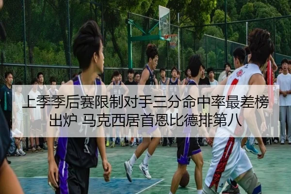 上季季后赛限制对手三分命中率最差榜出炉 马克西居首恩比德排第八 | mksportsapp