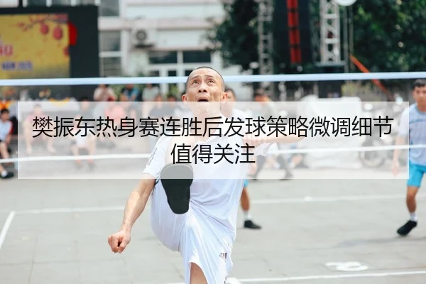 樊振东热身赛连胜后发球策略微调细节值得关注 | mksportsapp