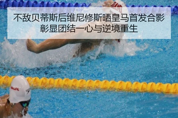 不敌贝蒂斯后维尼修斯晒皇马首发合影彰显团结一心与逆境重生 | mksportsapp