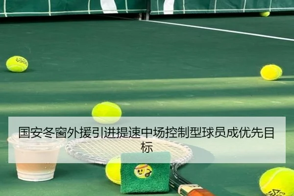 国安冬窗外援引进提速中场控制型球员成优先目标 | mksportsapp