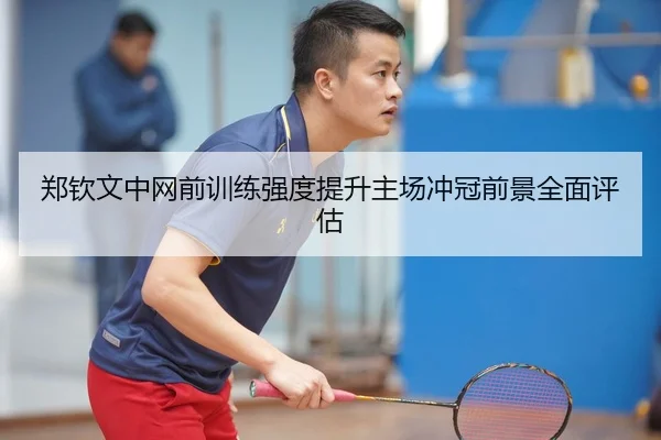 郑钦文中网前训练强度提升主场冲冠前景全面评估 | mksportsapp