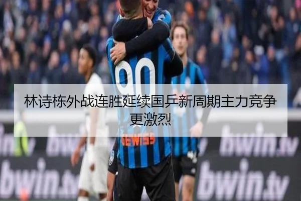 林诗栋外战连胜延续国乒新周期主力竞争更激烈 | mksportsapp