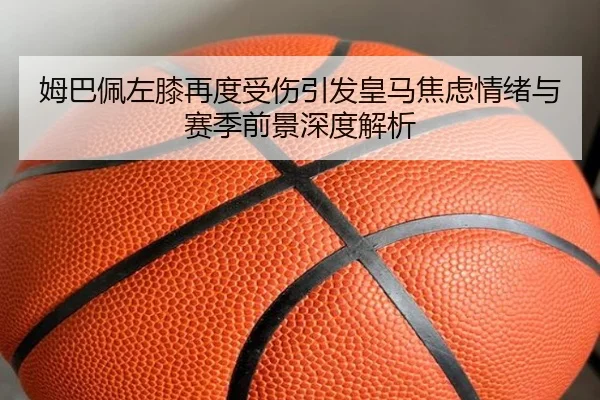 姆巴佩左膝再度受伤引发皇马焦虑情绪与赛季前景深度解析 | mksportsapp